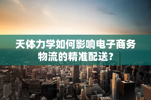 天体力学如何影响电子商务物流的精准配送？