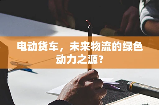 电动货车，未来物流的绿色动力之源？