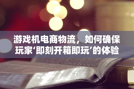 游戏机电商物流，如何确保玩家‘即刻开箱即玩’的体验？