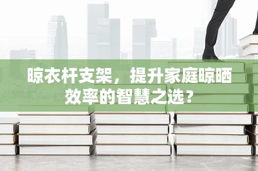 晾衣杆支架，提升家庭晾晒效率的智慧之选？