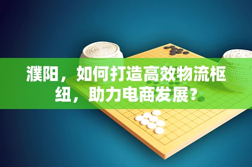 濮阳，如何打造高效物流枢纽，助力电商发展？
