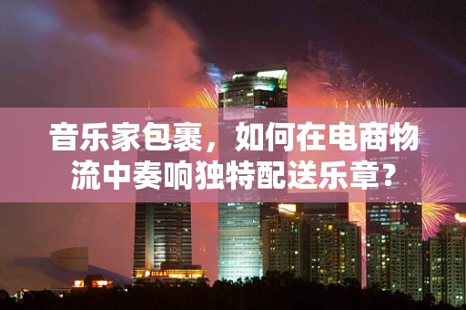 音乐家包裹，如何在电商物流中奏响独特配送乐章？