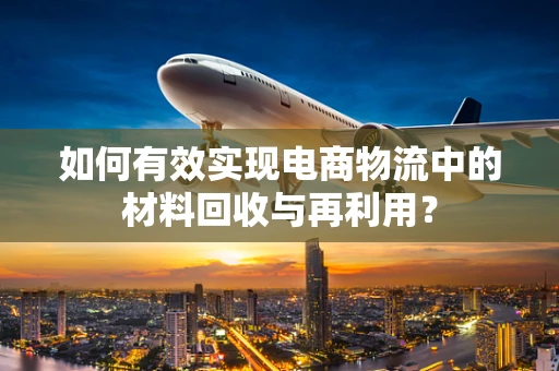 如何有效实现电商物流中的材料回收与再利用？