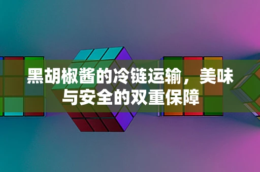 黑胡椒酱的冷链运输，美味与安全的双重保障