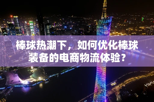 棒球热潮下，如何优化棒球装备的电商物流体验？