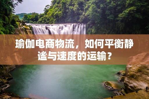 瑜伽电商物流，如何平衡静谧与速度的运输？