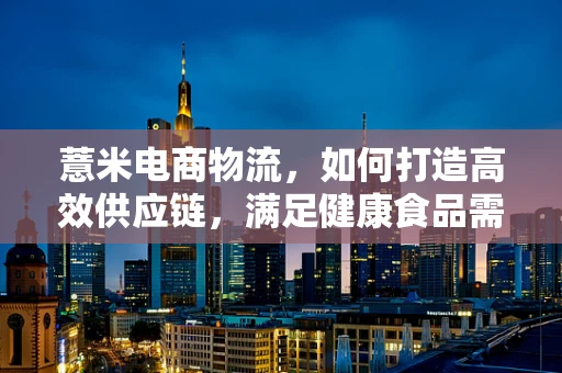 薏米电商物流，如何打造高效供应链，满足健康食品需求？