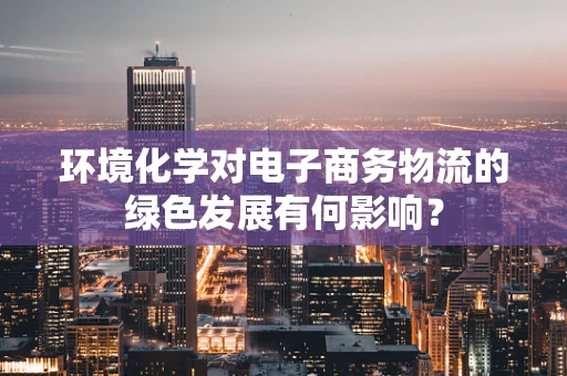 环境化学对电子商务物流的绿色发展有何影响？