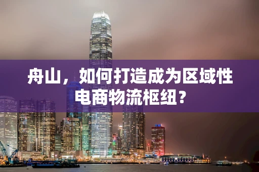 舟山，如何打造成为区域性电商物流枢纽？