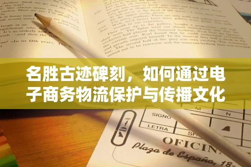 名胜古迹碑刻，如何通过电子商务物流保护与传播文化遗产？