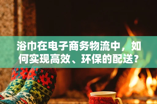浴巾在电子商务物流中，如何实现高效、环保的配送？