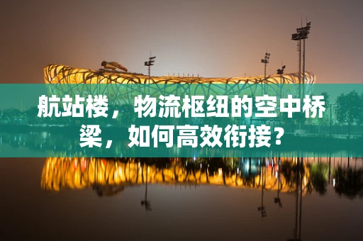 航站楼，物流枢纽的空中桥梁，如何高效衔接？