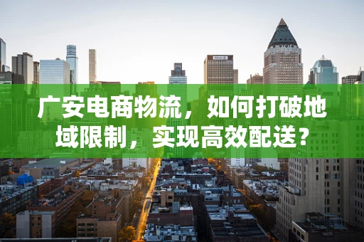 广安电商物流，如何打破地域限制，实现高效配送？
