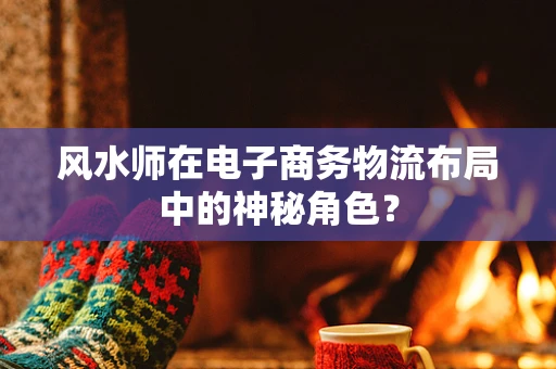 风水师在电子商务物流布局中的神秘角色？