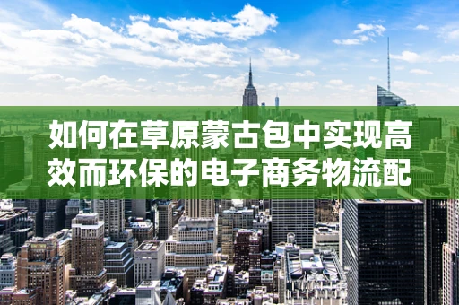 如何在草原蒙古包中实现高效而环保的电子商务物流配送？