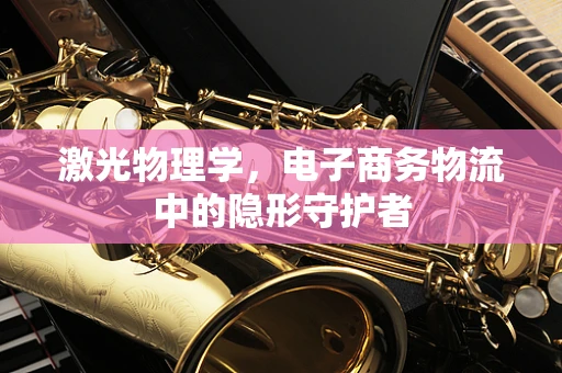激光物理学，电子商务物流中的隐形守护者