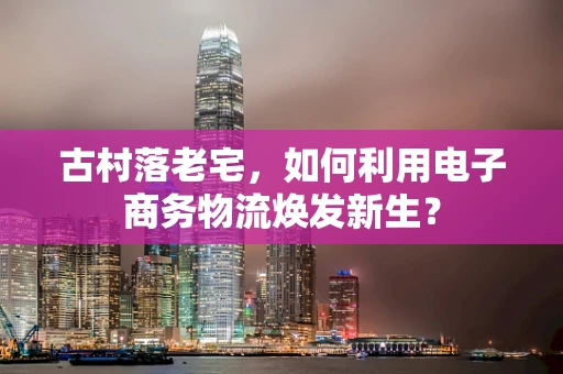 古村落老宅，如何利用电子商务物流焕发新生？