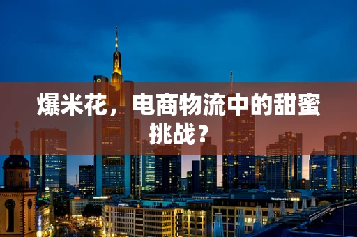 爆米花，电商物流中的甜蜜挑战？