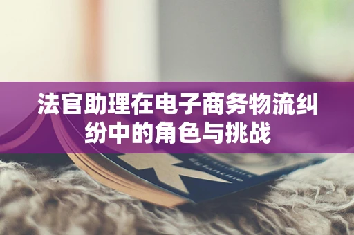 法官助理在电子商务物流纠纷中的角色与挑战