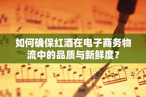 如何确保红酒在电子商务物流中的品质与新鲜度？