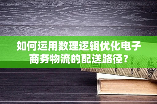 如何运用数理逻辑优化电子商务物流的配送路径？