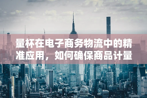 量杯在电子商务物流中的精准应用，如何确保商品计量的准确性？