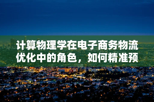 计算物理学在电子商务物流优化中的角色，如何精准预测配送时间？