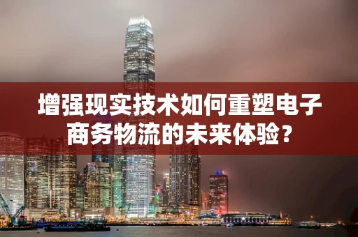 增强现实技术如何重塑电子商务物流的未来体验？