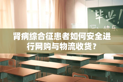 肾病综合征患者如何安全进行网购与物流收货？
