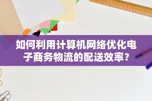 如何利用计算机网络优化电子商务物流的配送效率？
