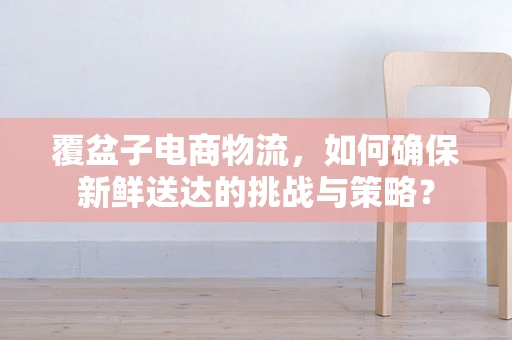 覆盆子电商物流，如何确保新鲜送达的挑战与策略？