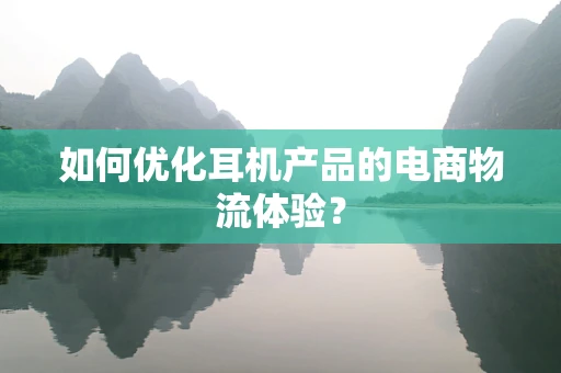 如何优化耳机产品的电商物流体验？
