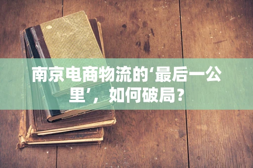 南京电商物流的‘最后一公里’，如何破局？