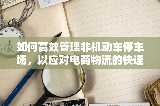 如何高效管理非机动车停车场，以应对电商物流的快速增长？