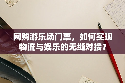 网购游乐场门票，如何实现物流与娱乐的无缝对接？