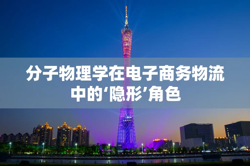分子物理学在电子商务物流中的‘隐形’角色