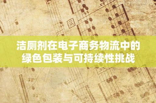 洁厕剂在电子商务物流中的绿色包装与可持续性挑战
