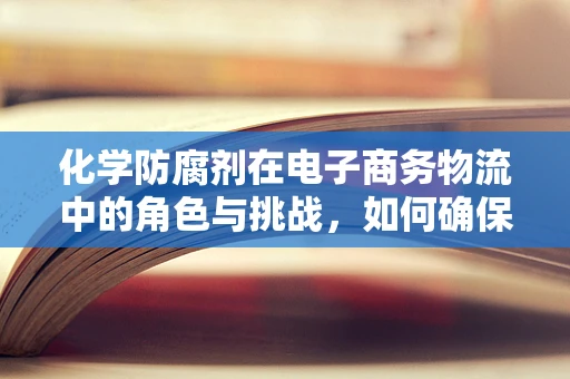 化学防腐剂在电子商务物流中的角色与挑战，如何确保安全与效率的平衡？
