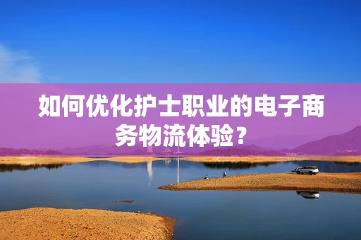 如何优化护士职业的电子商务物流体验？
