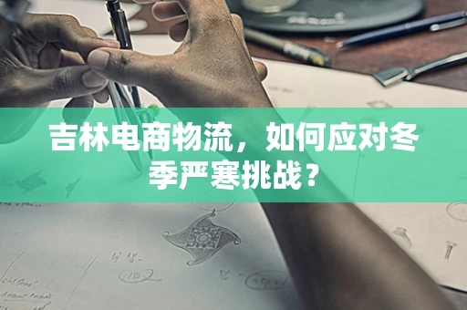 吉林电商物流，如何应对冬季严寒挑战？