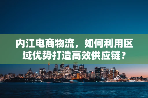 内江电商物流，如何利用区域优势打造高效供应链？