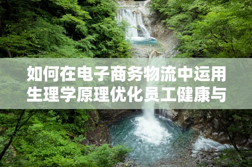 如何在电子商务物流中运用生理学原理优化员工健康与工作效率？