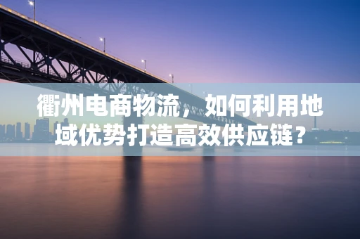 衢州电商物流，如何利用地域优势打造高效供应链？