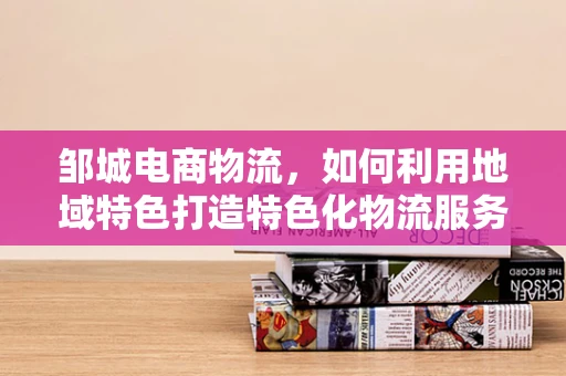 邹城电商物流，如何利用地域特色打造特色化物流服务？
