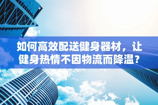 如何高效配送健身器材，让健身热情不因物流而降温？