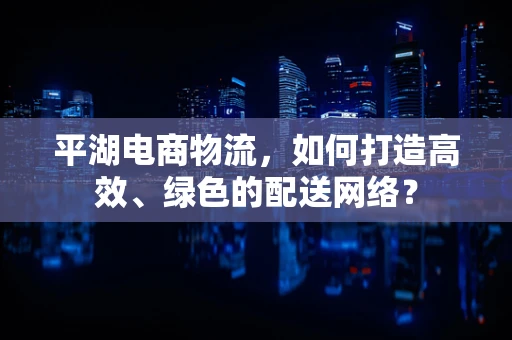 平湖电商物流，如何打造高效、绿色的配送网络？
