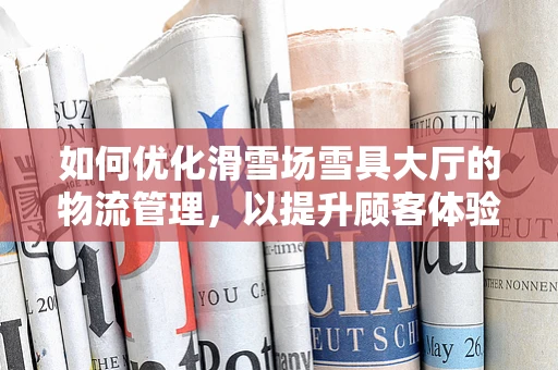 如何优化滑雪场雪具大厅的物流管理，以提升顾客体验？