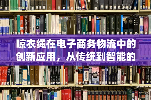 晾衣绳在电子商务物流中的创新应用，从传统到智能的跨越？