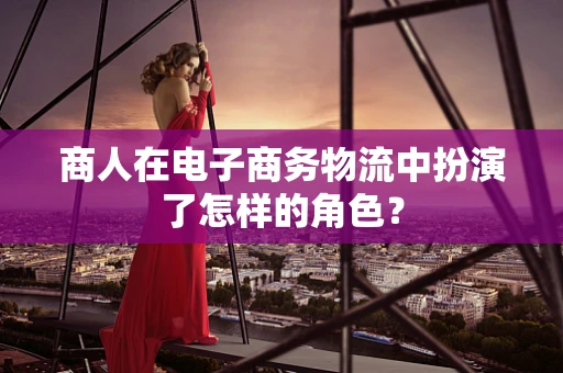 商人在电子商务物流中扮演了怎样的角色？