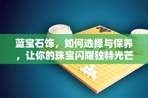 蓝宝石饰，如何选择与保养，让你的珠宝闪耀独特光芒？